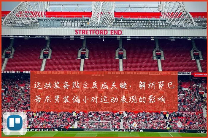 运动装备贴合度成关键，解析萨巴蒂尼男装偏小对运动表现的影响