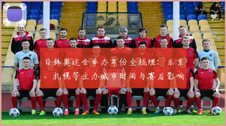 日韩奥运会举办年份全梳理：东京、札幌等主办城市时间与赛后影响分析