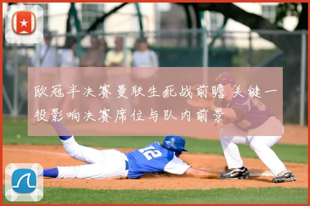 欧冠半决赛曼联生死战前瞻 关键一役影响决赛席位与队内前景