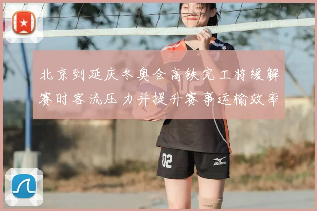 北京到延庆冬奥会高铁完工将缓解赛时客流压力并提升赛事运输效率