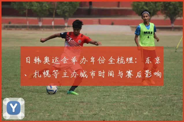 日韩奥运会举办年份全梳理：东京、札幌等主办城市时间与赛后影响分析