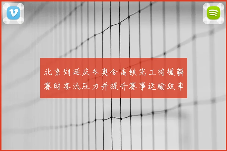 北京到延庆冬奥会高铁完工将缓解赛时客流压力并提升赛事运输效率