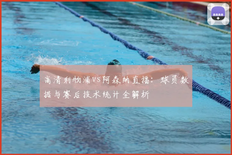 高清利物浦vs阿森纳直播：球员数据与赛后技术统计全解析