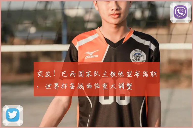 突发！巴西国家队主教练宣布离职，世界杯备战面临重大调整