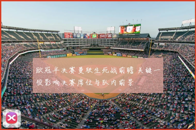 欧冠半决赛曼联生死战前瞻 关键一役影响决赛席位与队内前景