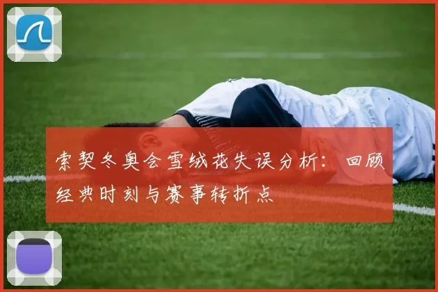 索契冬奥会雪绒花失误分析：回顾经典时刻与赛事转折点