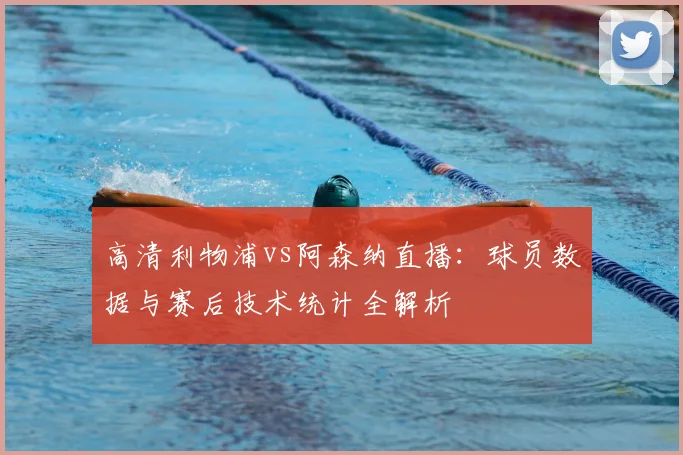 高清利物浦vs阿森纳直播：球员数据与赛后技术统计全解析